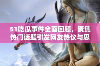 51吃瓜事件全面回顾，聚焦热门话题引发网友热议与思考