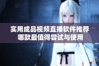 实用成品视频直播软件推荐 哪款最值得尝试与使用