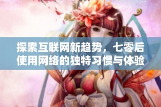 探索互联网新趋势，七零后使用网络的独特习惯与体验分析