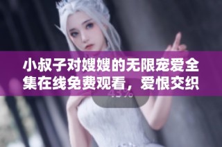 小叔子对嫂嫂的无限宠爱全集在线免费观看，爱恨交织情感故事