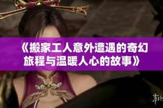 《搬家工人意外遭遇的奇幻旅程与温暖人心的故事》