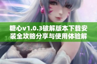 糖心v1.0.3破解版本下载安装全攻略分享与使用体验解析