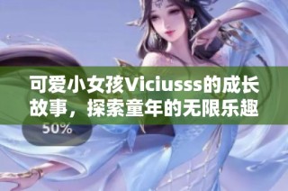 可爱小女孩Viciusss的成长故事，探索童年的无限乐趣与奇幻世界