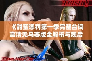 《甜蜜惩罚第一季完整台词高清无马赛版全解析与观后感分享》