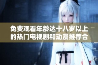 免费观看年龄达十八岁以上的热门电视剧和动漫推荐合集