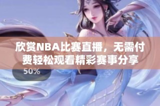 欣赏NBA比赛直播，无需付费轻松观看精彩赛事分享
