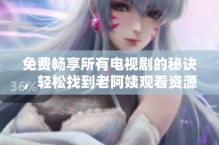 免费畅享所有电视剧的秘诀，轻松找到老阿姨观看资源的方法