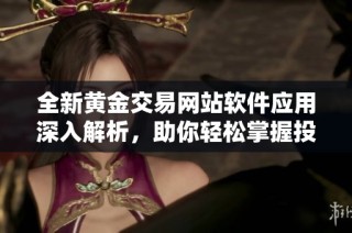 全新黄金交易网站软件应用深入解析，助你轻松掌握投资趋势与市场动态