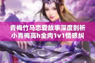 青梅竹马恋爱故事深度剖析小青梅高h全肉1v1情感纠葛