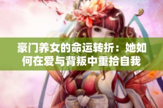 豪门养女的命运转折：她如何在爱与背叛中重拾自我