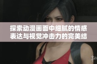 探索动漫画面中细腻的情感表达与视觉冲击力的完美结合