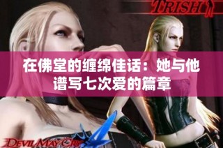 在佛堂的缠绵佳话：她与他谱写七次爱的篇章