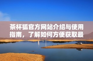 茶杯狐官方网站介绍与使用指南，了解如何方便获取最新信息与服务