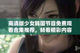 高清版少女韩国节目免费观看合集推荐，畅看精彩内容不容错过