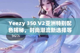 Yeezy 350 V2亚洲特别配色揭秘，时尚潮流新选择等你尝试