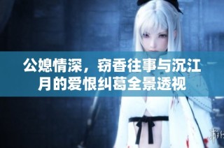 公媳情深，窃香往事与沉江月的爱恨纠葛全景透视