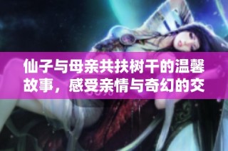 仙子与母亲共扶树干的温馨故事，感受亲情与奇幻的交织景象