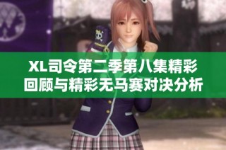 XL司令第二季第八集精彩回顾与精彩无马赛对决分析