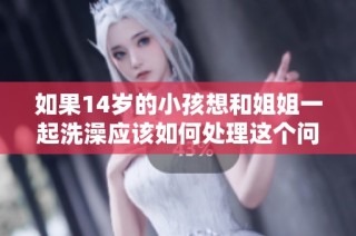 如果14岁的小孩想和姐姐一起洗澡应该如何处理这个问题