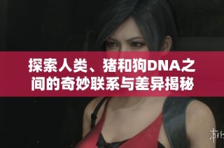 探索人类、猪和狗DNA之间的奇妙联系与差异揭秘