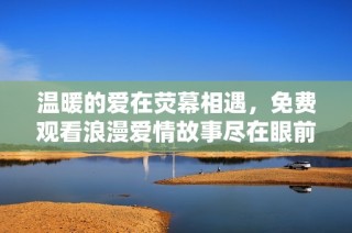 温暖的爱在荧幕相遇，免费观看浪漫爱情故事尽在眼前
