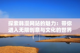 探索韩漫网站的魅力：带你进入无限创意与文化的世界