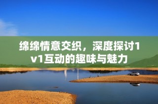 绵绵情意交织，深度探讨1v1互动的趣味与魅力