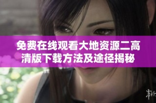 免费在线观看大地资源二高清版下载方法及途径揭秘