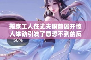 搬家工人在丈夫眼前展开惊人举动引发了意想不到的反响与纷争