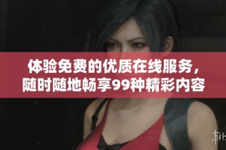 体验免费的优质在线服务，随时随地畅享99种精彩内容。