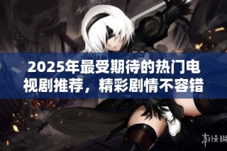 2025年最受期待的热门电视剧推荐，精彩剧情不容错过！