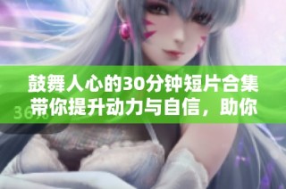 鼓舞人心的30分钟短片合集带你提升动力与自信，助你追逐梦想与目标