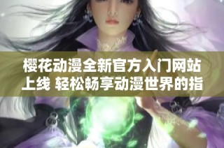 樱花动漫全新官方入门网站上线 轻松畅享动漫世界的指引与资源