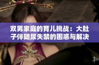 双男家庭的育儿挑战：大肚子伴随尿失禁的困惑与解决之道