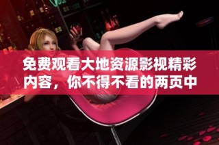 免费观看大地资源影视精彩内容，你不得不看的两页中文版本