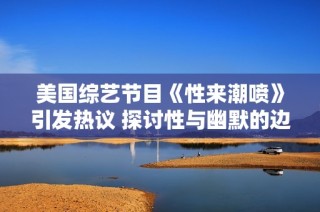 美国综艺节目《性来潮喷》引发热议 探讨性与幽默的边界