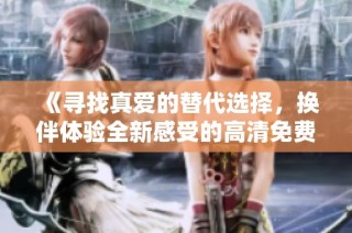 《寻找真爱的替代选择，换伴体验全新感受的高清免费版》