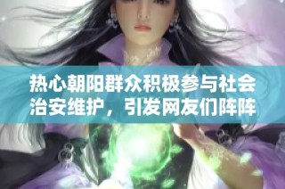 热心朝阳群众积极参与社会治安维护，引发网友们阵阵点赞热潮