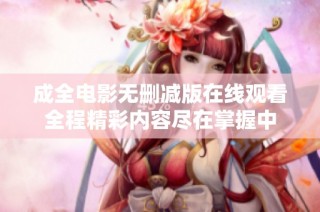 成全电影无删减版在线观看全程精彩内容尽在掌握中