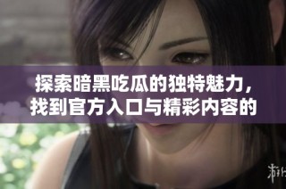 探索暗黑吃瓜的独特魅力，找到官方入口与精彩内容的一站式指南