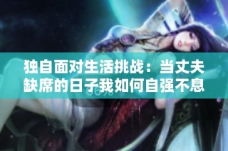 独自面对生活挑战：当丈夫缺席的日子我如何自强不息