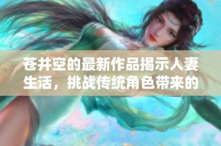 苍井空的最新作品揭示人妻生活，挑战传统角色带来的新视角