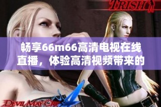 畅享66m66高清电视在线直播，体验高清视频带来的视觉盛宴