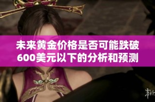 未来黄金价格是否可能跌破600美元以下的分析和预测