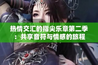 热情交汇的指尖乐章第二季：共享音符与情感的旅程