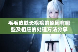 毛毛皮肤长疙瘩的原因有哪些及相应的处理方法分享