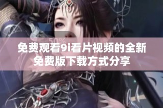 免费观看9i看片视频的全新免费版下载方式分享