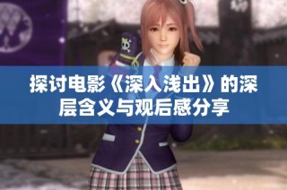 探讨电影《深入浅出》的深层含义与观后感分享
