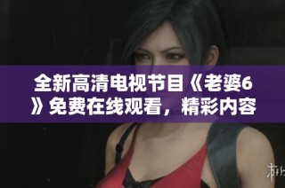 全新高清电视节目《老婆6》免费在线观看，精彩内容不容错过