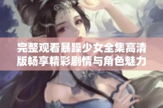 完整观看暴躁少女全集高清版畅享精彩剧情与角色魅力
